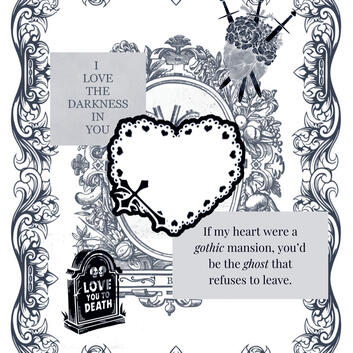 background a collage with two hearts, a tombstone with an engraving "love you to death," and two quotes: "I love the darkness in you" and "If my heart were a gothic mansion, you'd be the ghost that refuses to leave." it's the same b&w background image but inverted.